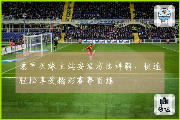 意甲买球主站安装方法详解，快速轻松享受精彩赛事直播