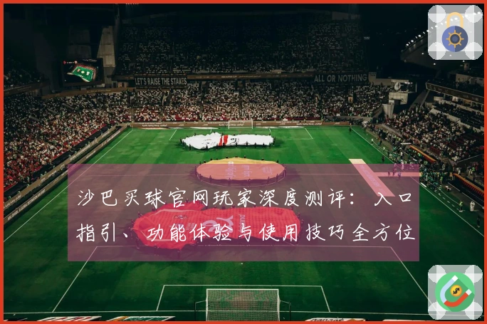 沙巴买球官网玩家深度测评：入口指引、功能体验与使用技巧全方位解析