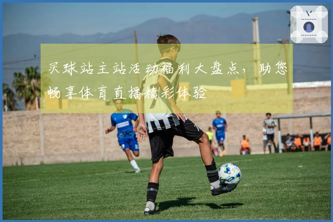 买球站主站活动福利大盘点，助您畅享体育直播精彩体验