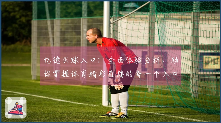 亿德买球入口：全面体验分析，助你掌握体育精彩直播的每一个入口