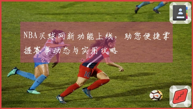 NBA买球网新功能上线，助您便捷掌握赛事动态与实用攻略