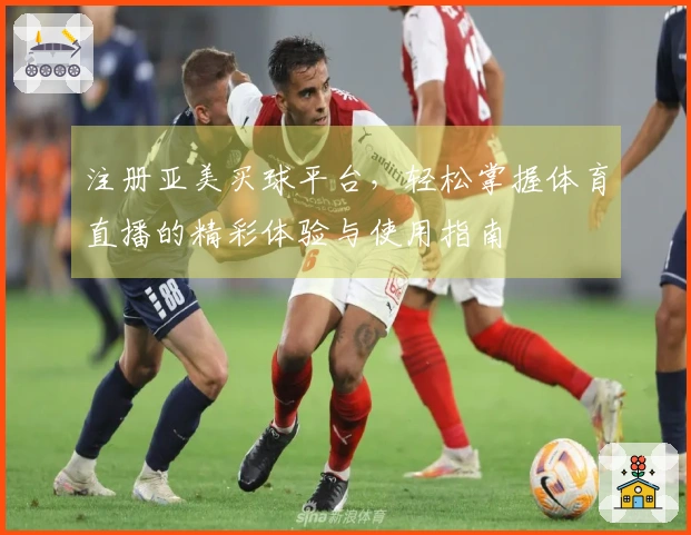 注册亚美买球平台，轻松掌握体育直播的精彩体验与使用指南