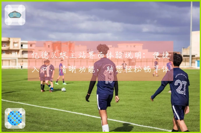 亿德买球主站界面体验说明：便捷入口、清晰功能，助您轻松畅享体育直播