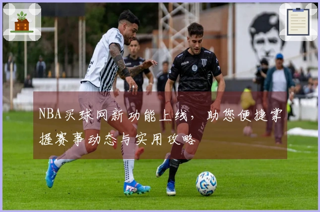 NBA买球网新功能上线，助您便捷掌握赛事动态与实用攻略