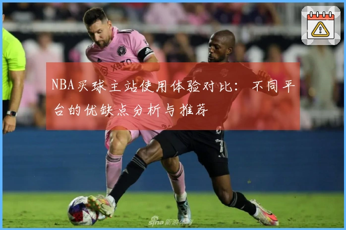 NBA买球主站使用体验对比：不同平台的优缺点分析与推荐