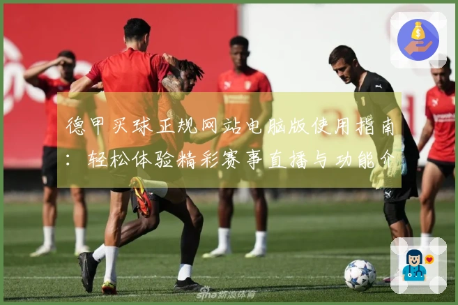 德甲买球正规网站电脑版使用指南:轻松体验精彩赛事直播与功能介绍