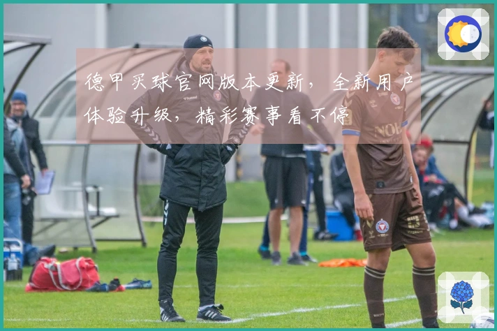 德甲买球官网版本更新，全新用户体验升级，精彩赛事看不停