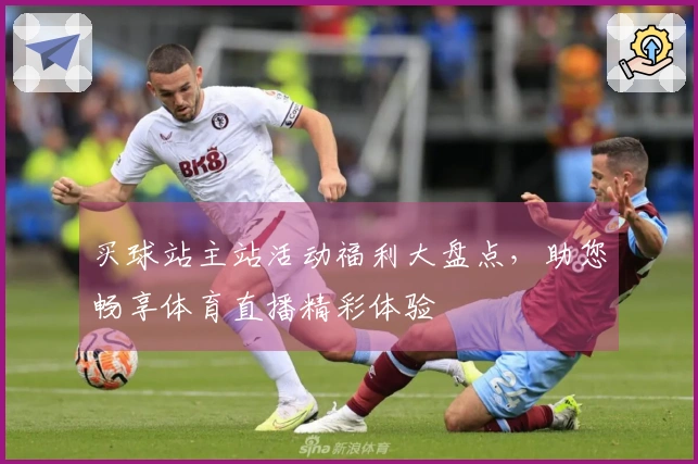 买球站主站活动福利大盘点，助您畅享体育直播精彩体验