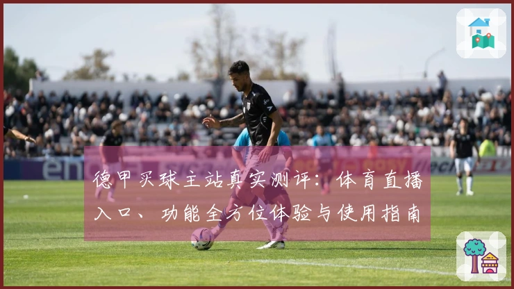 德甲买球主站真实测评：体育直播入口、功能全方位体验与使用指南