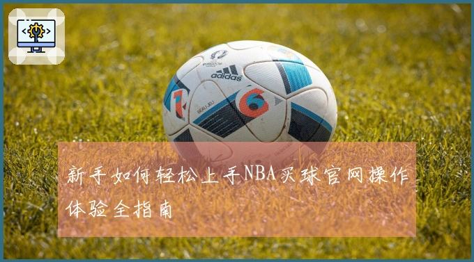 新手如何轻松上手NBA买球官网操作体验全指南