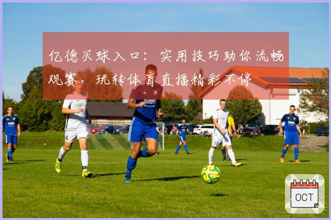 亿德买球入口：实用技巧助你流畅观赛，玩转体育直播精彩不停