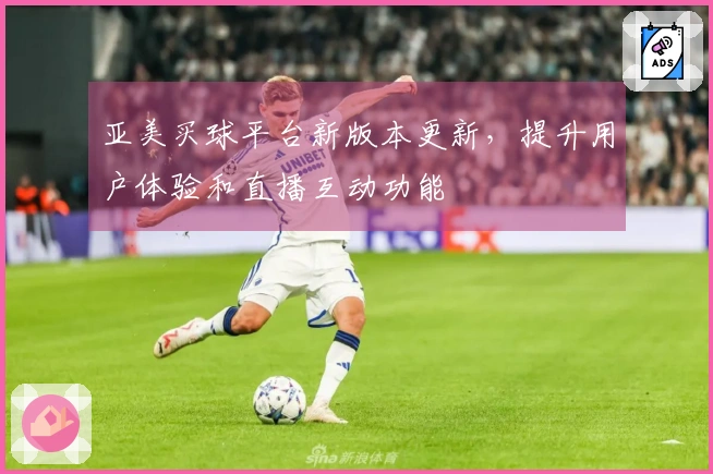 亚美买球平台新版本更新，提升用户体验和直播互动功能