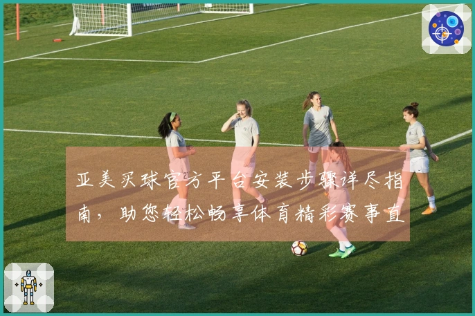 亚美买球官方平台安装步骤详尽指南，助您轻松畅享体育精彩赛事直播