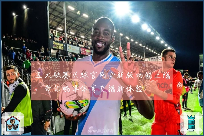 五大联赛买球官网全新版功能上线，带你畅享体育直播新体验