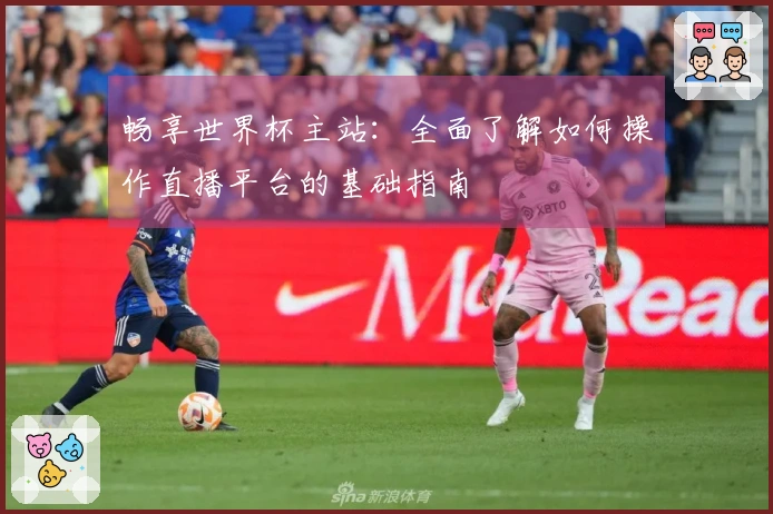 畅享世界杯主站：全面了解如何操作直播平台的基础指南