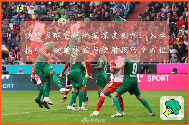 沙巴买球官网玩家深度测评：入口指引、功能体验与使用技巧全方位解析