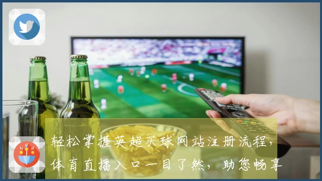 轻松掌握英超买球网站注册流程，体育直播入口一目了然，助您畅享精彩赛事