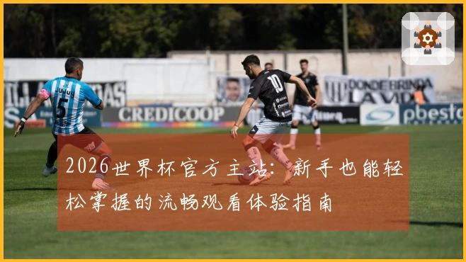 2026世界杯官方主站：新手也能轻松掌握的流畅观看体验指南