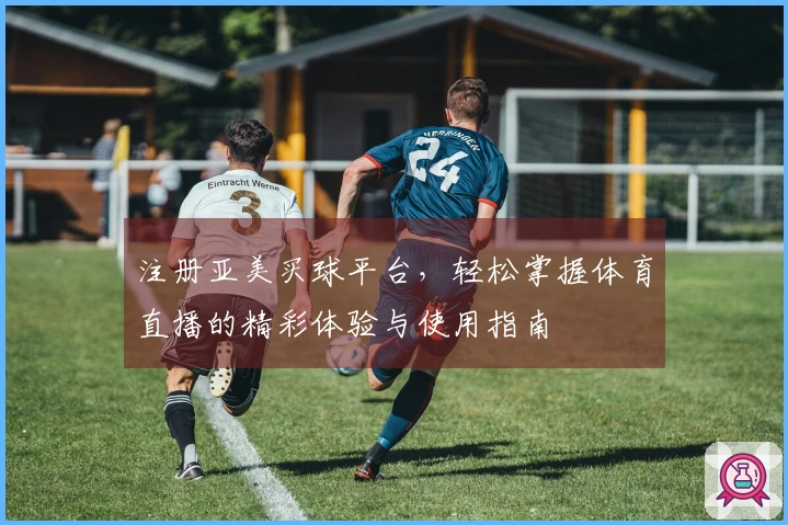 注册亚美买球平台，轻松掌握体育直播的精彩体验与使用指南