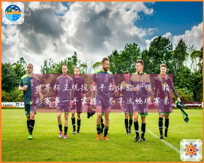 世界杯正规投注平台体验升级，精彩赛事一手掌握，尽享流畅观赛乐趣